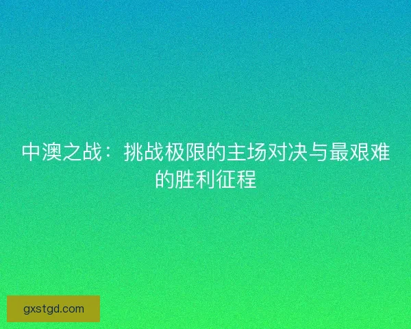 中澳之战：挑战极限的主场对决与最艰难的胜利征程