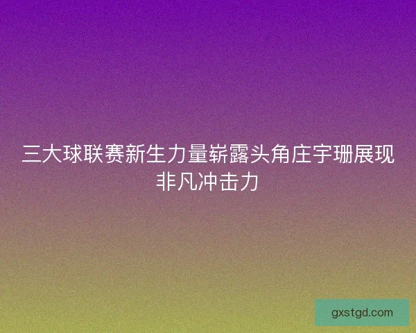 三大球联赛新生力量崭露头角庄宇珊展现非凡冲击力