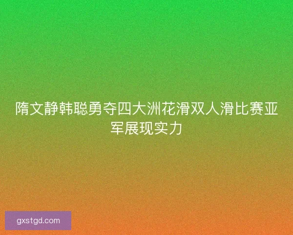 隋文静韩聪勇夺四大洲花滑双人滑比赛亚军展现实力