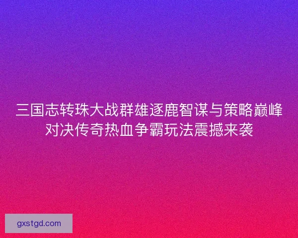 三国志转珠大战群雄逐鹿智谋与策略巅峰对决传奇热血争霸玩法震撼来袭