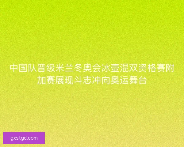 中国队晋级米兰冬奥会冰壶混双资格赛附加赛展现斗志冲向奥运舞台