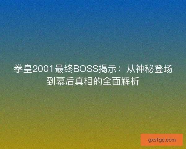 拳皇2001最终BOSS揭示：从神秘登场到幕后真相的全面解析
