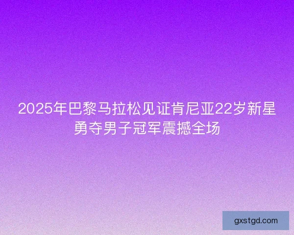 2025年巴黎马拉松见证肯尼亚22岁新星勇夺男子冠军震撼全场