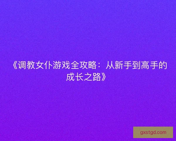 《调教女仆游戏全攻略：从新手到高手的成长之路》