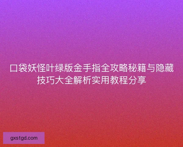 口袋妖怪叶绿版金手指全攻略秘籍与隐藏技巧大全解析实用教程分享 口袋妖怪叶绿版金手指全攻略秘籍与隐藏技巧大全解析实用教程分享