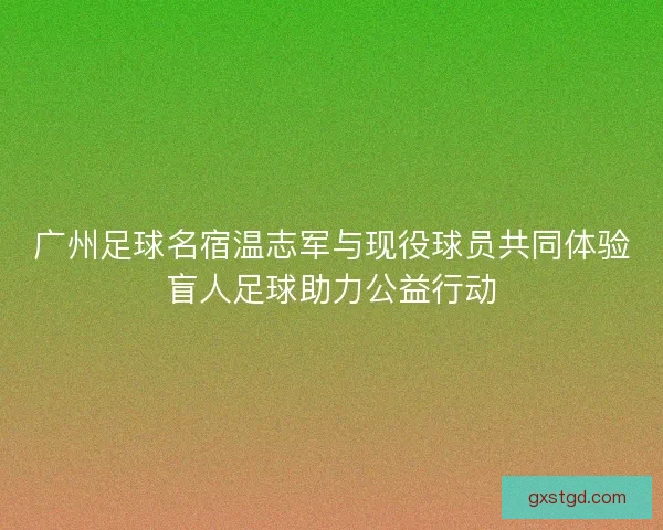 广州足球名宿温志军与现役球员共同体验盲人足球助力公益行动