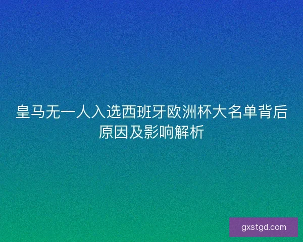 皇马无一人入选西班牙欧洲杯大名单背后原因及影响解析