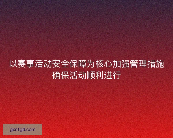 以赛事活动安全保障为核心加强管理措施确保活动顺利进行