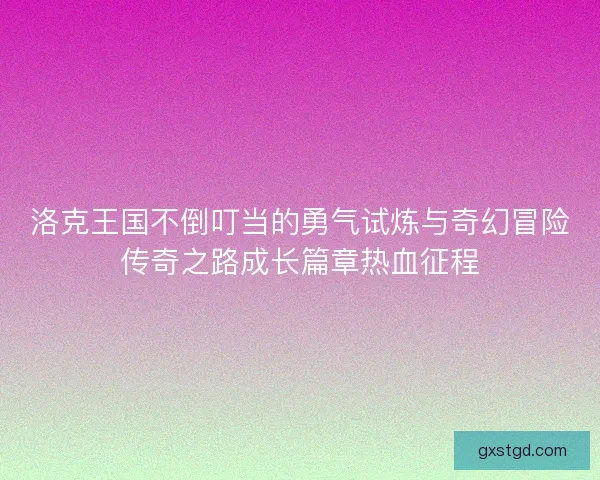 洛克王国不倒叮当的勇气试炼与奇幻冒险传奇之路成长篇章热血征程