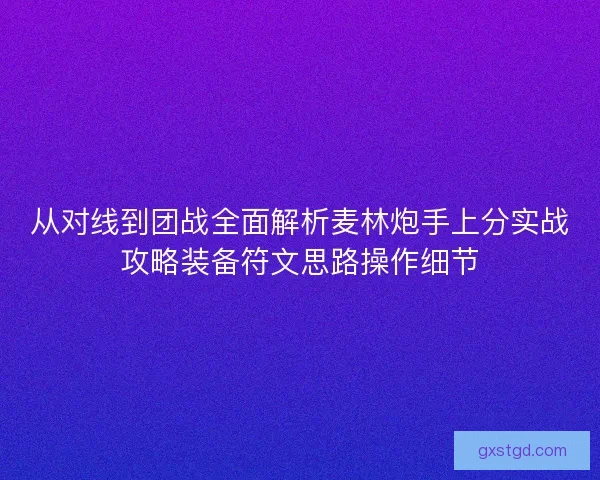 从对线到团战全面解析麦林炮手上分实战攻略装备符文思路操作细节 从对线到团战全面解析麦林炮手上分实战攻略装备符文思路操作细节
