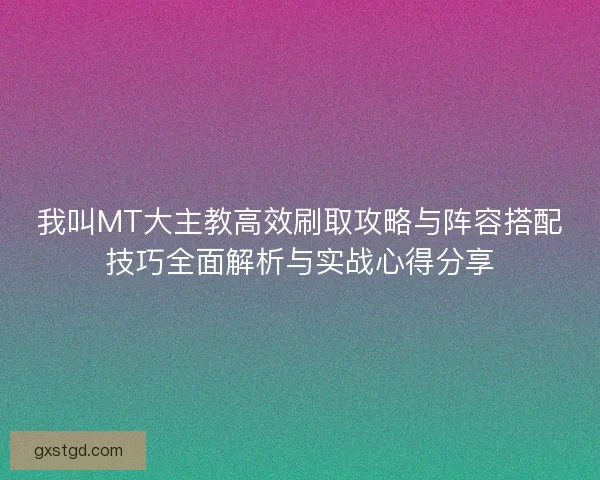 我叫MT大主教高效刷取攻略与阵容搭配技巧全面解析与实战心得分享 我叫MT大主教高效刷取攻略与阵容搭配技巧全面解析与实战心得分享