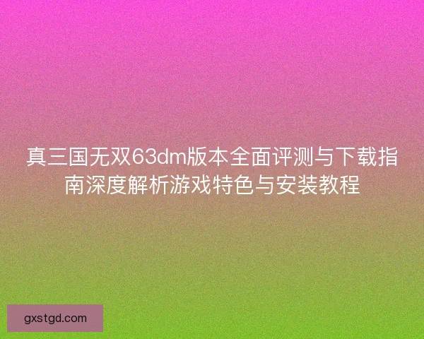 真三国无双63dm版本全面评测与下载指南深度解析游戏特色与安装教程 真三国无双63dm版本全面评测与下载指南深度解析游戏特色与安装教程