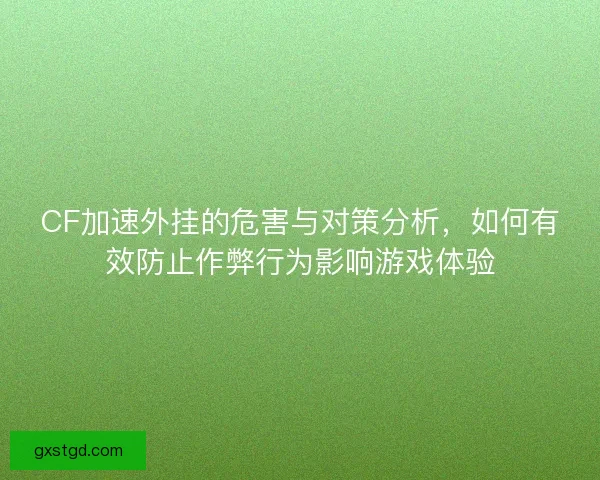 CF加速外挂的危害与对策分析，如何有效防止作弊行为影响游戏体验
