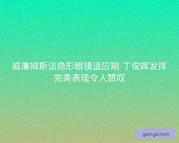 威廉姆斯谈隐形眼镜适应期 丁俊晖发挥完美表现令人赞叹 威廉姆斯谈隐形眼镜适应期 丁俊晖发挥完美表现令人赞叹