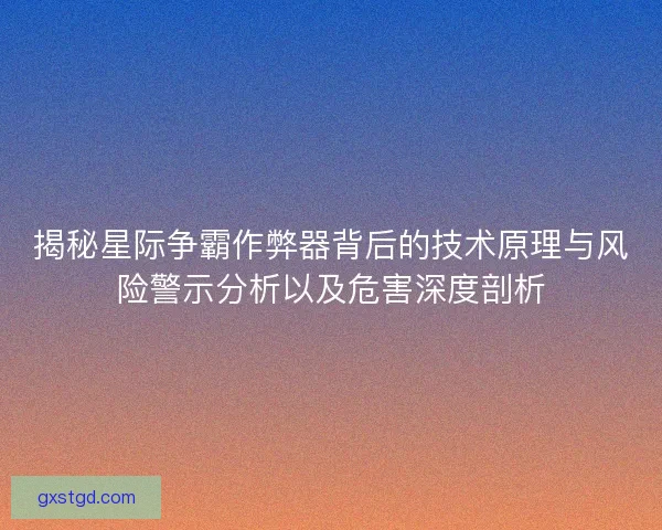 揭秘星际争霸作弊器背后的技术原理与风险警示分析以及危害深度剖析