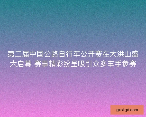 第二届中国公路自行车公开赛在大洪山盛大启幕 赛事精彩纷呈吸引众多车手参赛