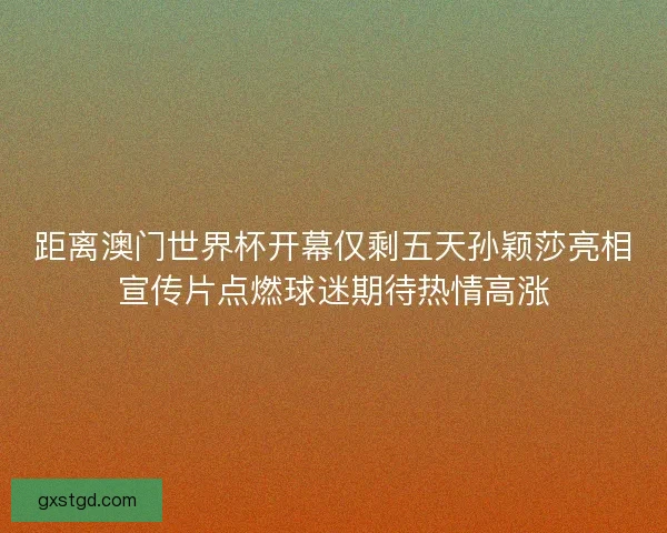 距离澳门世界杯开幕仅剩五天孙颖莎亮相宣传片点燃球迷期待热情高涨 距离澳门世界杯开幕仅剩五天孙颖莎亮相宣传片点燃球迷期待热情高涨