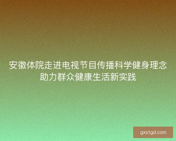 安徽体院走进电视节目传播科学健身理念助力群众健康生活新实践 安徽体院走进电视节目传播科学健身理念助力群众健康生活新实践