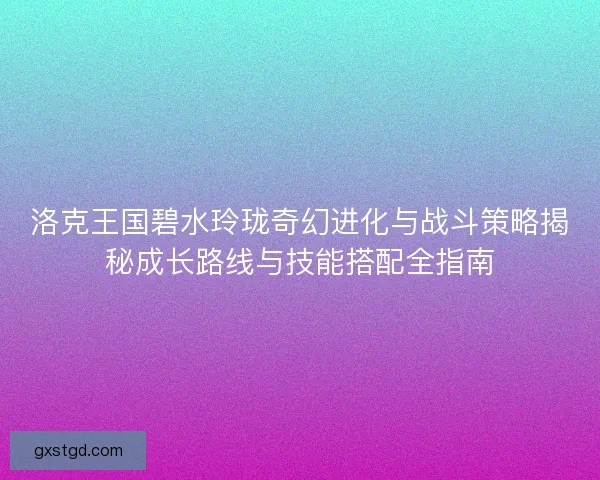 洛克王国碧水玲珑奇幻进化与战斗策略揭秘成长路线与技能搭配全指南