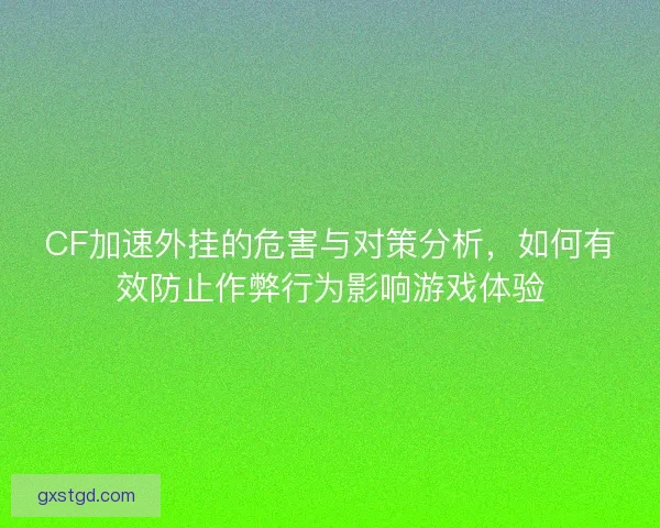 CF加速外挂的危害与对策分析，如何有效防止作弊行为影响游戏体验