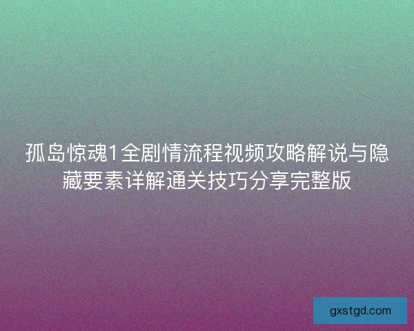 孤岛惊魂1全剧情流程视频攻略解说与隐藏要素详解通关技巧分享完整版