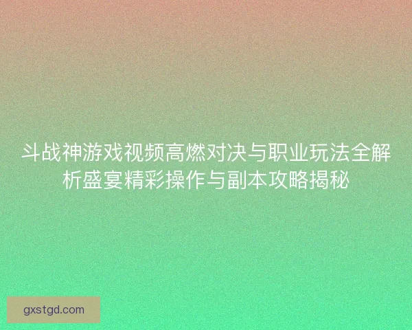 斗战神游戏视频高燃对决与职业玩法全解析盛宴精彩操作与副本攻略揭秘