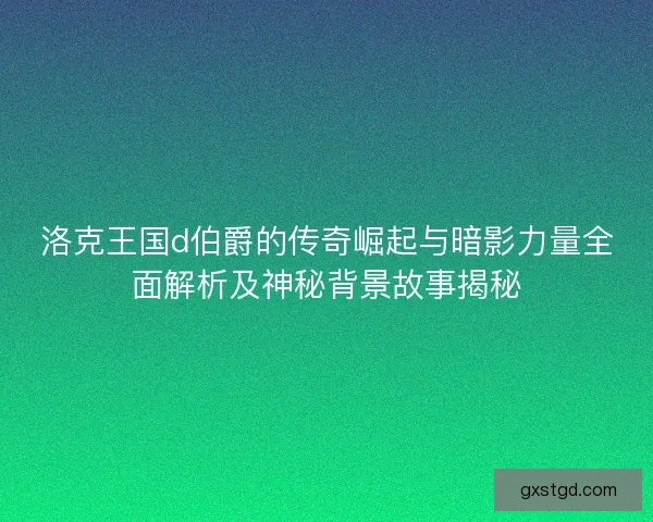 洛克王国d伯爵的传奇崛起与暗影力量全面解析及神秘背景故事揭秘