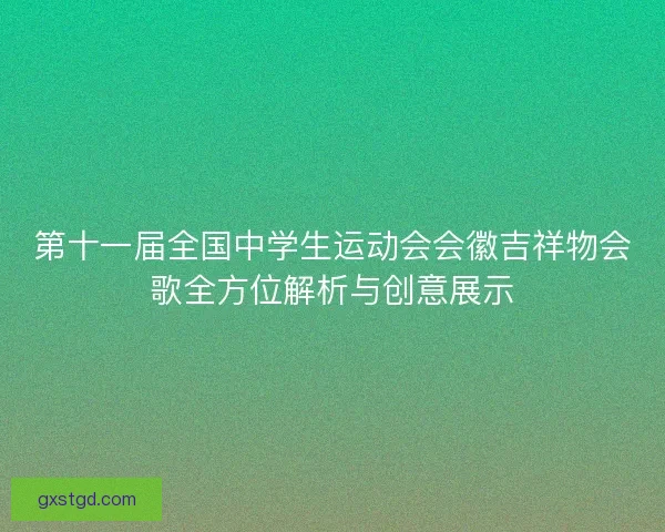 第十一届全国中学生运动会会徽吉祥物会歌全方位解析与创意展示