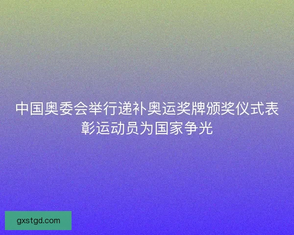 中国奥委会举行递补奥运奖牌颁奖仪式表彰运动员为国家争光