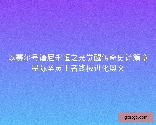 以赛尔号谱尼永恒之光觉醒传奇史诗篇章星际圣灵王者终极进化奥义 以赛尔号谱尼永恒之光觉醒传奇史诗篇章星际圣灵王者终极进化奥义