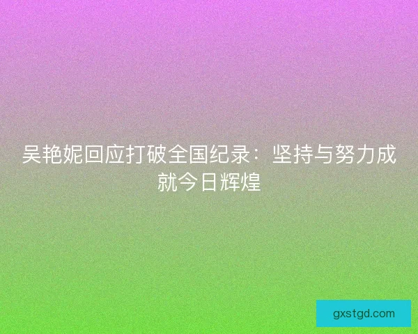 吴艳妮回应打破全国纪录：坚持与努力成就今日辉煌