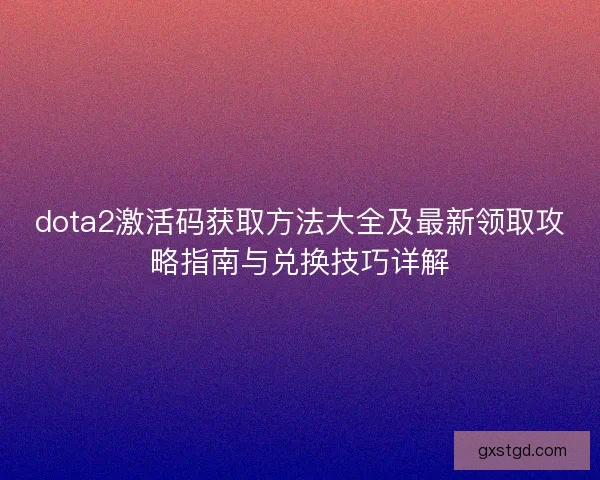 dota2激活码获取方法大全及最新领取攻略指南与兑换技巧详解 dota2激活码获取方法大全及最新领取攻略指南与兑换技巧详解